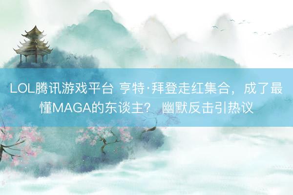 LOL腾讯游戏平台 亨特·拜登走红集合，成了最懂MAGA的东谈主？ 幽默反击引热议