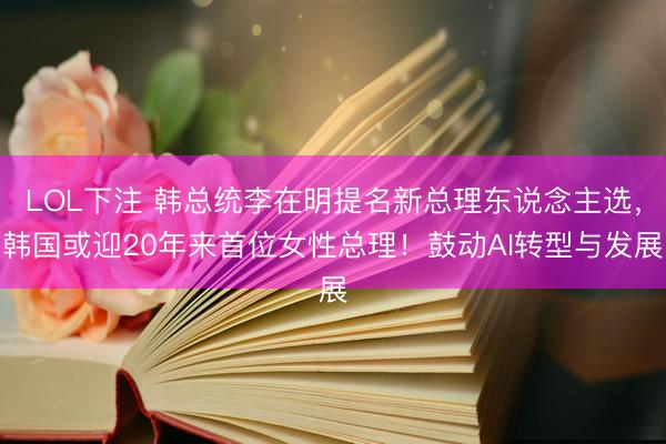 LOL下注 韩总统李在明提名新总理东说念主选，韩国或迎20年来首位女性总理！鼓动AI转型与发展