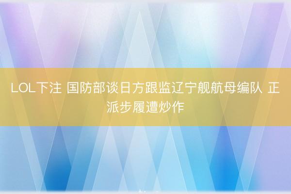 LOL下注 国防部谈日方跟监辽宁舰航母编队 正派步履遭炒作