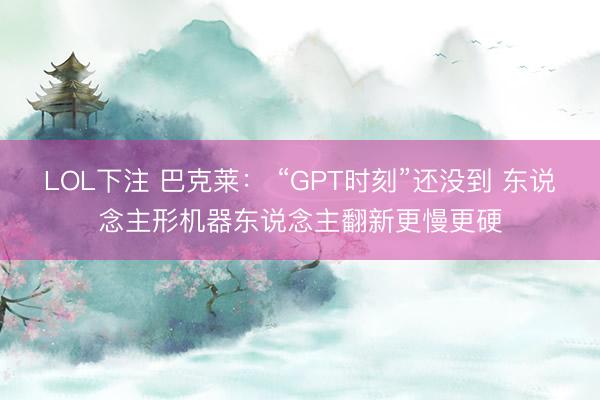 LOL下注 巴克莱： “GPT时刻”还没到 东说念主形机器东说念主翻新更慢更硬
