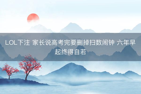 LOL下注 家长说高考完要删掉扫数闹钟 六年早起终得自若