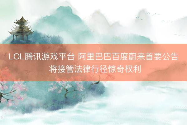 LOL腾讯游戏平台 阿里巴巴百度蔚来首要公告 将接管法律行径惊奇权利