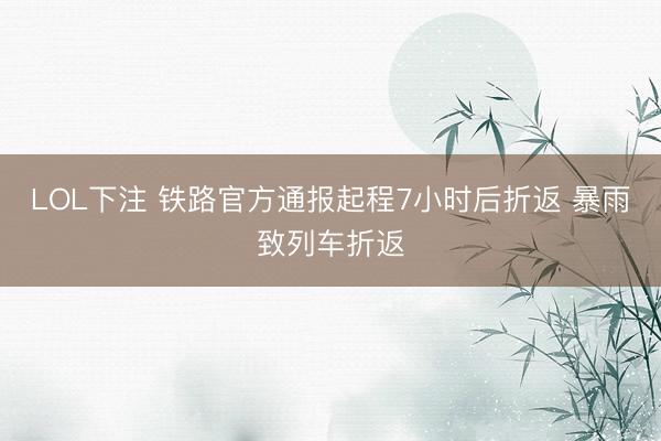LOL下注 铁路官方通报起程7小时后折返 暴雨致列车折返