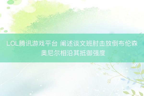 LOL腾讯游戏平台 阐述谈文班肘击放倒布伦森 奥尼尔相沿其抵御强度