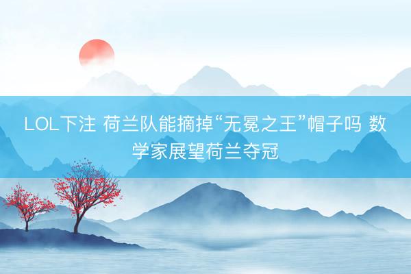 LOL下注 荷兰队能摘掉“无冕之王”帽子吗 数学家展望荷兰夺冠