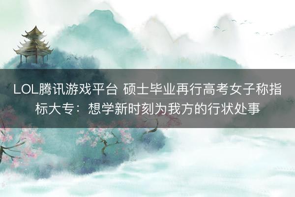 LOL腾讯游戏平台 硕士毕业再行高考女子称指标大专：想学新时刻为我方的行状处事