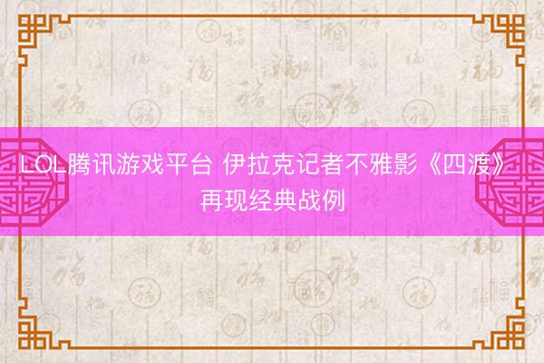 LOL腾讯游戏平台 伊拉克记者不雅影《四渡》 再现经典战例