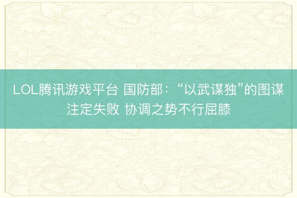 LOL腾讯游戏平台 国防部：“以武谋独”的图谋注定失败 协调之势不行屈膝
