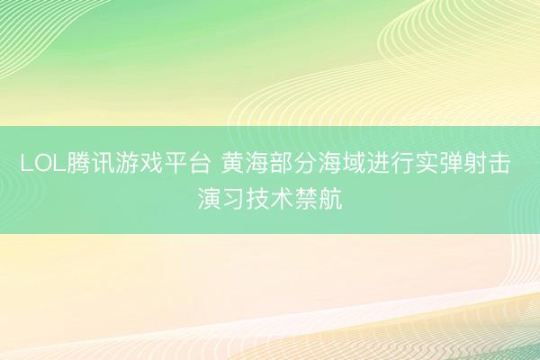 LOL腾讯游戏平台 黄海部分海域进行实弹射击 演习技术禁航