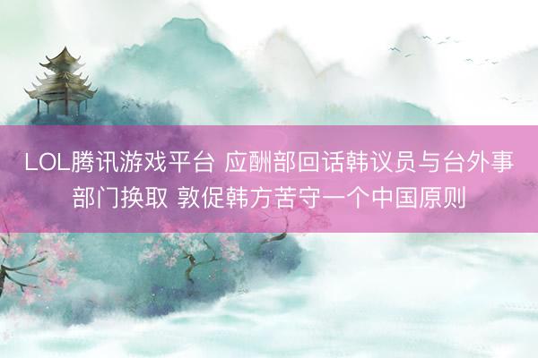 LOL腾讯游戏平台 应酬部回话韩议员与台外事部门换取 敦促韩方苦守一个中国原则