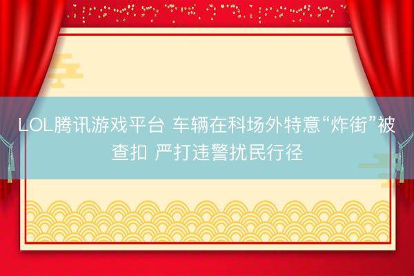 LOL腾讯游戏平台 车辆在科场外特意“炸街”被查扣 严打违警扰民行径