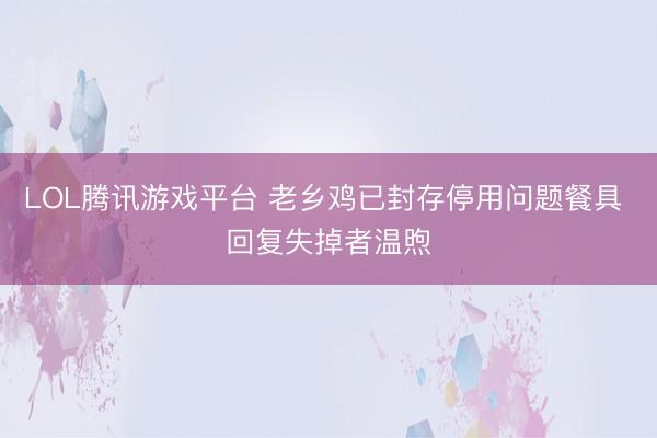 LOL腾讯游戏平台 老乡鸡已封存停用问题餐具 回复失掉者温煦