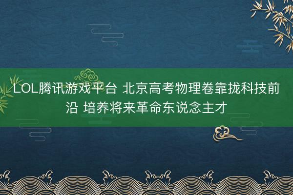 LOL腾讯游戏平台 北京高考物理卷靠拢科技前沿 培养将来革命东说念主才