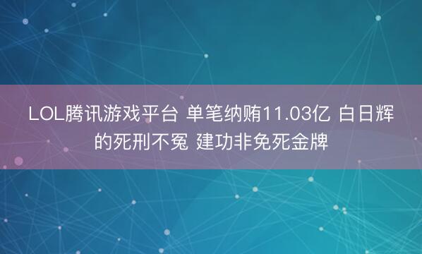 LOL腾讯游戏平台 单笔纳贿11.03亿 白日辉的死刑不冤 建功非免死金牌