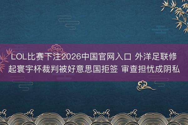 LOL比赛下注2026中国官网入口 外洋足联修起寰宇杯裁判被好意思国拒签 审查担忧成阴私