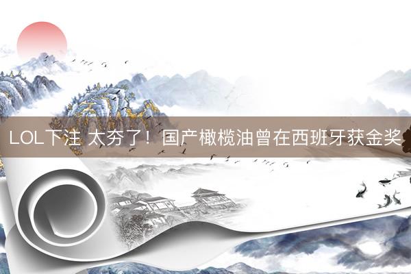 LOL下注 太夯了！国产橄榄油曾在西班牙获金奖