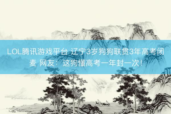 LOL腾讯游戏平台 辽宁3岁狗狗联贯3年高考闭麦 网友：这狗懂高考一年封一次！