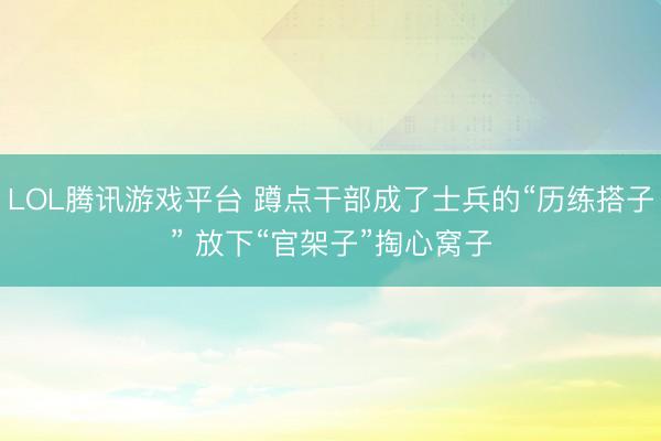 LOL腾讯游戏平台 蹲点干部成了士兵的“历练搭子” 放下“官架子”掏心窝子