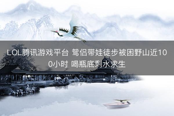 LOL腾讯游戏平台 鸳侣带娃徒步被困野山近100小时 喝瓶底剩水求生
