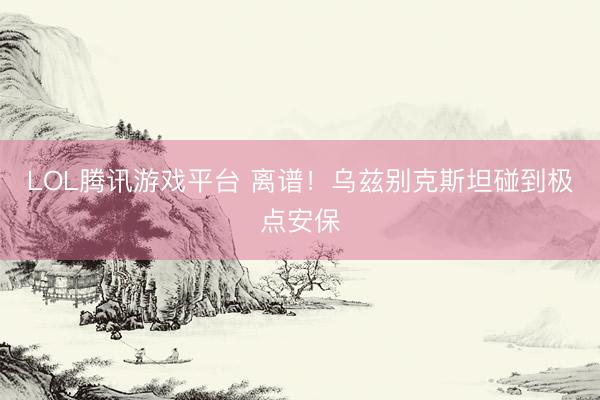 LOL腾讯游戏平台 离谱！乌兹别克斯坦碰到极点安保