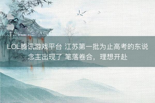 LOL腾讯游戏平台 江苏第一批为止高考的东说念主出现了 笔落卷合,理想开赴