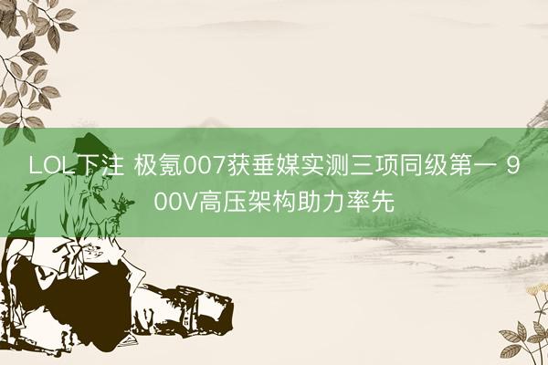LOL下注 极氪007获垂媒实测三项同级第一 900V高压架构助力率先
