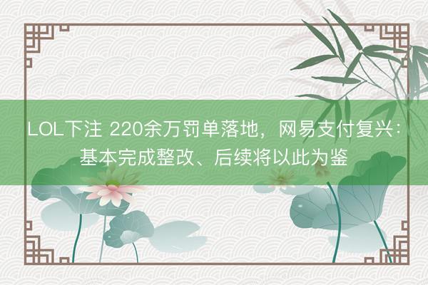 LOL下注 220余万罚单落地，网易支付复兴：基本完成整改、后续将以此为鉴