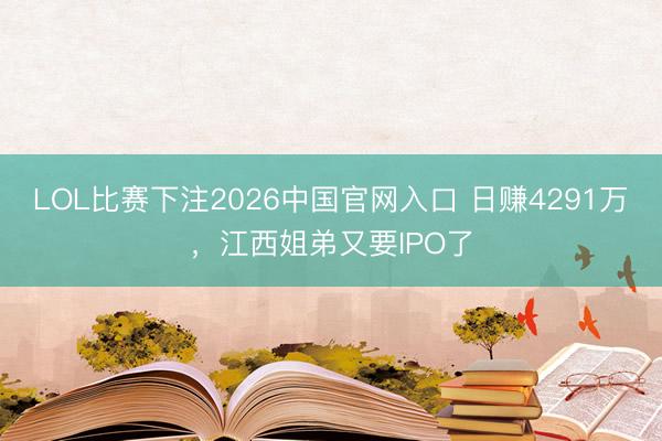 LOL比赛下注2026中国官网入口 日赚4291万，江西姐弟又要IPO了