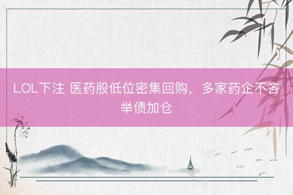 LOL下注 医药股低位密集回购，多家药企不吝举债加仓