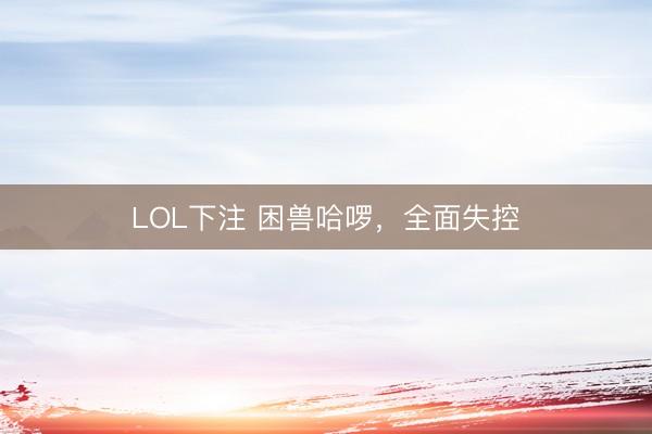 LOL下注 困兽哈啰,全面失控