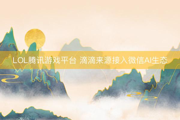LOL腾讯游戏平台 滴滴来源接入微信AI生态