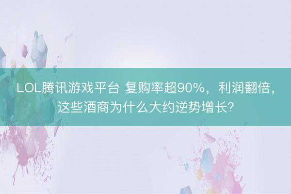 LOL腾讯游戏平台 复购率超90%，利润翻倍，这些酒商为什么大约逆势增长？