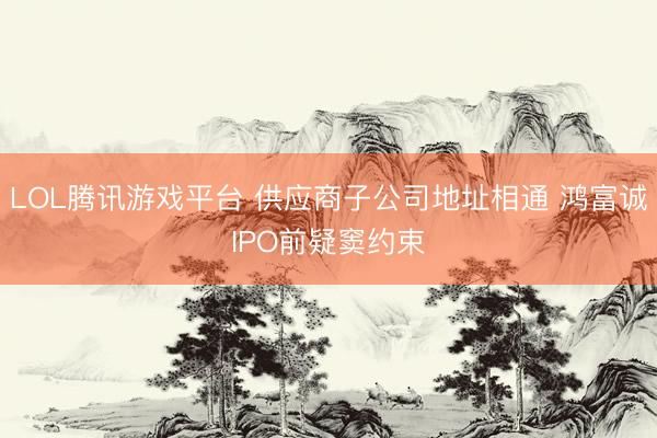 LOL腾讯游戏平台 供应商子公司地址相通 鸿富诚IPO前疑窦约束