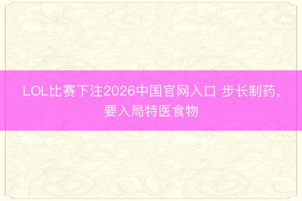 LOL比赛下注2026中国官网入口 步长制药，要入局特医食物