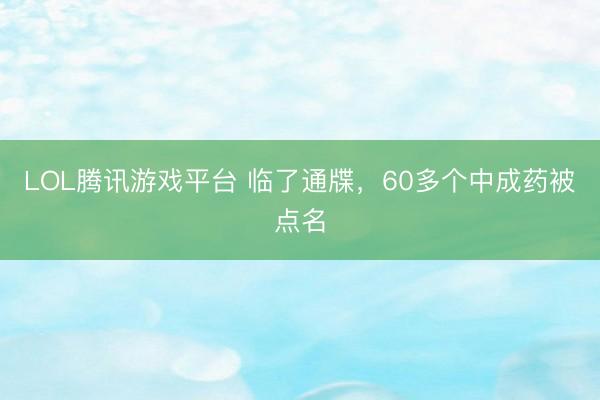 LOL腾讯游戏平台 临了通牒,60多个中成药被点名