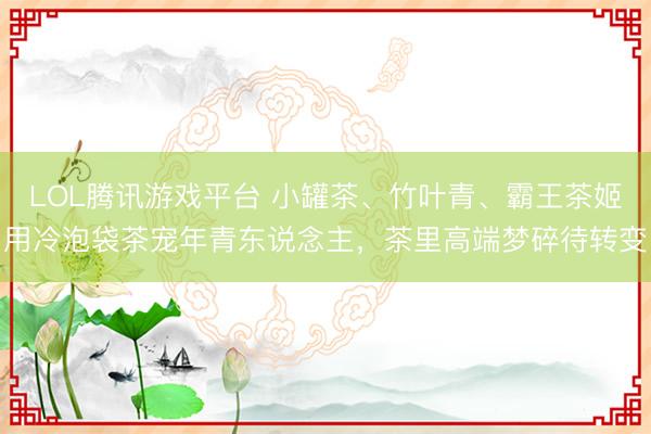 LOL腾讯游戏平台 小罐茶、竹叶青、霸王茶姬用冷泡袋茶宠年青东说念主，茶里高端梦碎待转变