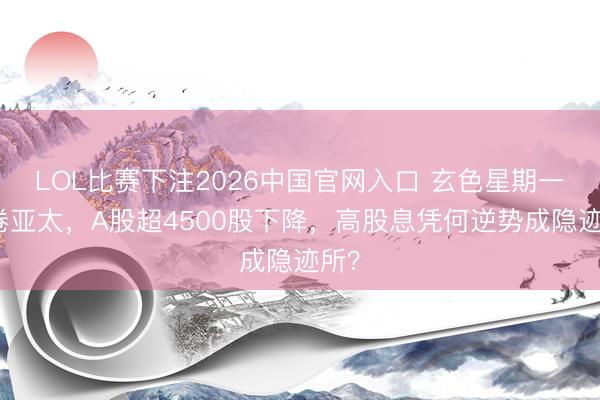 LOL比赛下注2026中国官网入口 玄色星期一席卷亚太，A股超4500股下降，高股息凭何逆势成隐迹所？