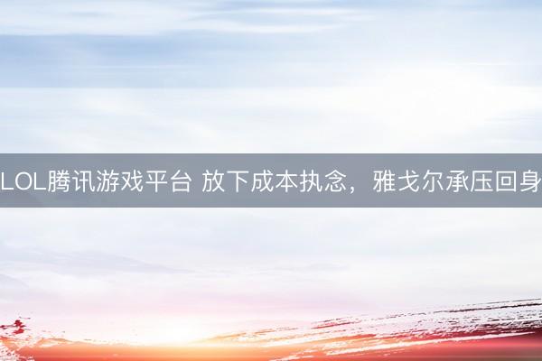 LOL腾讯游戏平台 放下成本执念，雅戈尔承压回身