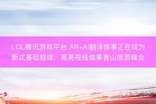LOL腾讯游戏平台 AR+AI翻译做事正在成为新式基础规律，亮亮视线做事香山旅游峰会