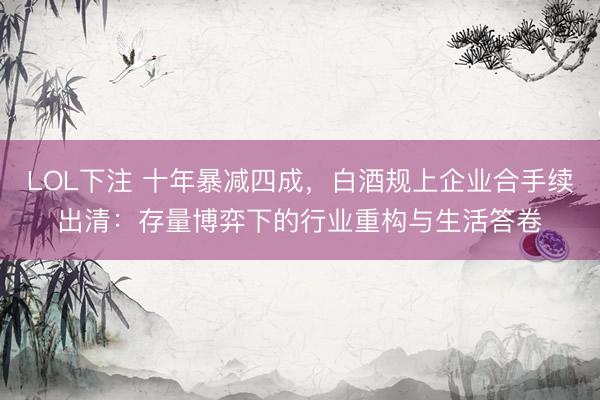 LOL下注 十年暴减四成，白酒规上企业合手续出清：存量博弈下的行业重构与生活答卷