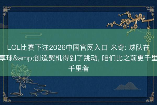 LOL比赛下注2026中国官网入口 米奇: 球队在共享球&创造契机得到了跳动, 咱们比之前更千里着