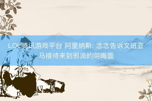 LOL腾讯游戏平台 阿里纳斯: 念念告诉文班亚马接待来到邪派的阴晦面