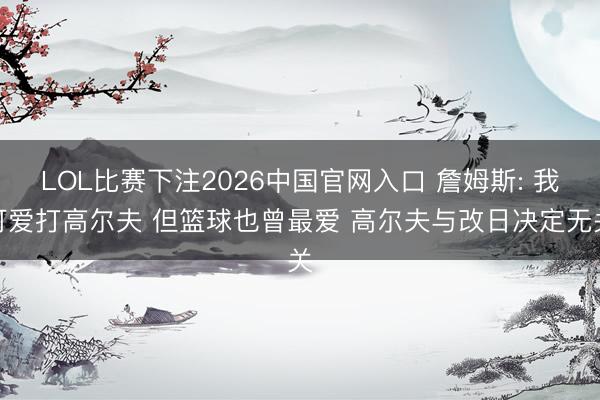 LOL比赛下注2026中国官网入口 詹姆斯: 我可爱打高尔夫 但篮球也曾最爱 高尔夫与改日决定无关