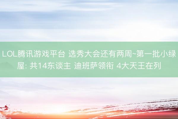 LOL腾讯游戏平台 选秀大会还有两周~第一批小绿屋: 共14东谈主 迪班萨领衔 4大天王在列