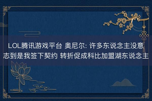 LOL腾讯游戏平台 奥尼尔: 许多东说念主没意志到是我签下契约 转折促成科比加盟湖东说念主