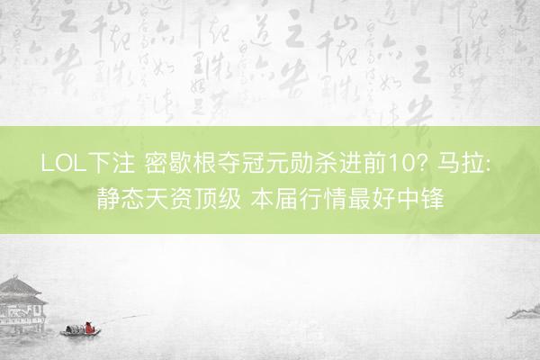 LOL下注 密歇根夺冠元勋杀进前10? 马拉: 静态天资顶级 本届行情最好中锋