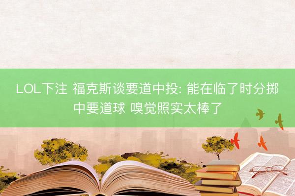 LOL下注 福克斯谈要道中投: 能在临了时分掷中要道球 嗅觉照实太棒了