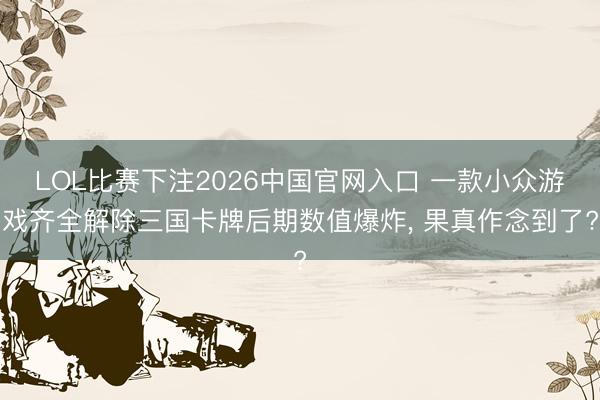 LOL比赛下注2026中国官网入口 一款小众游戏齐全解除三国卡牌后期数值爆炸, 果真作念到了?