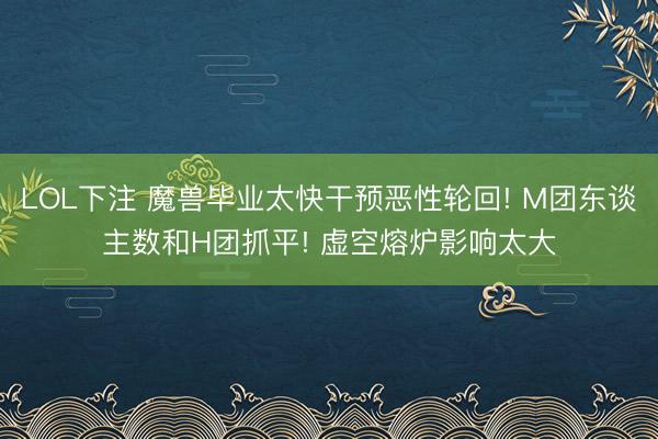 LOL下注 魔兽毕业太快干预恶性轮回! M团东谈主数和H团抓平! 虚空熔炉影响太大