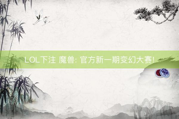 LOL下注 魔兽: 官方新一期变幻大赛!
